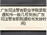 广东司法警官职业学院录取通知书一般几号发放(广东司法警官职院通知书发放时间)