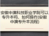 安徽中澳科技职业学院可以专升本吗，如何操作(安徽中澳专升本流程)