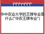 华中农业大学的王牌专业是什么("华农王牌专业")
