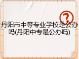 丹阳市中等专业学校是公办吗(丹阳中专是公办吗)