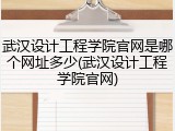 武汉设计工程学院官网是哪个网址多少(武汉设计工程学院官网)