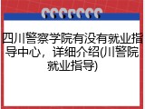 四川警察学院有没有就业指导中心，详细介绍(川警院就业指导)