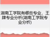 湖南工学院有哪些专业，王牌专业分析(湖南工学院专业分析)