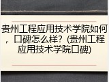 贵州工程应用技术学院如何，口碑怎么样？(贵州工程应用技术学院口碑)