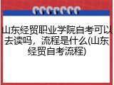 山东经贸职业学院自考可以去读吗，流程是什么(山东经贸自考流程)