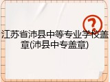 江苏省沛县中等专业学校盖章(沛县中专盖章)