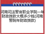 河南司法警官职业学院一年财政拨款大概多少钱(河南警院年财政拨款)