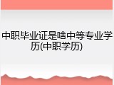 中职毕业证是啥中等专业学历(中职学历)