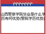 山西警察学院毕业是什么学历有何优势(警院学历优势)