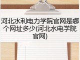 河北水利电力学院官网是哪个网址多少(河北水电学院官网)