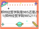 郑州经贸学院是985还是211(郑州经贸学院985211)