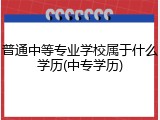 普通中等专业学校属于什么学历(中专学历)
