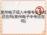 泉州电子成人中等专业学校还在吗(泉州电子中专还在吗)