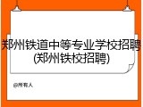 郑州铁道中等专业学校招聘(郑州铁校招聘)
