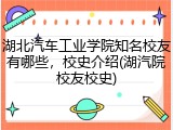 湖北汽车工业学院知名校友有哪些，校史介绍(湖汽院校友校史)