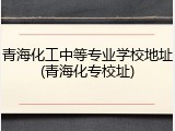 青海化工中等专业学校地址(青海化专校址)