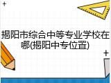 揭阳市综合中等专业学校在哪(揭阳中专位置)