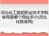 河北化工医药职业技术学院官网是哪个网址多少(河北化院官网)