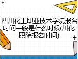 四川化工职业技术学院报名时间一般是什么时候(川化职院报名时间)