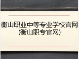 衡山职业中等专业学校官网(衡山职专官网)