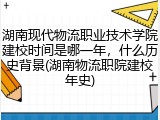 湖南现代物流职业技术学院建校时间是哪一年，什么历史背景(湖南物流职院建校年史)