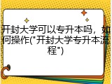 开封大学可以专升本吗，如何操作("开封大学专升本流程")