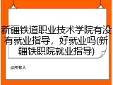 新疆铁道职业技术学院有没有就业指导，好就业吗(新疆铁职院就业指导)