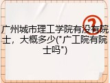 广州城市理工学院有没有院士，大概多少("广工院有院士吗")