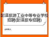 彭泽旅游工业中等专业学校招聘(彭泽旅专招聘)