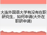 大连外国语大学有没有在职研究生，如何申请(大外在职研申请)