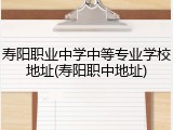 寿阳职业中学中等专业学校地址(寿阳职中地址)