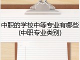 中职的学校中等专业有哪些(中职专业类别)