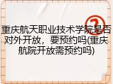 重庆航天职业技术学院是否对外开放，要预约吗(重庆航院开放需预约吗)