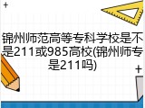 锦州师范高等专科学校是不是211或985高校(锦州师专是211吗)