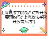 上海政法学院是否对外开放，要预约吗("上海政法学院开放需预约")