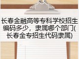 长春金融高等专科学校招生编码多少，隶属哪个部门(长春金专招生代码隶属)