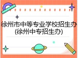 徐州市中等专业学校招生办(徐州中专招生办)