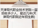 天津现代职业技术学院一届招收多少人，最近几年(天津现代职院近年招生数)