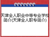 天津全人职业中等专业学校简介(天津全人职专简介)