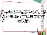 辽宁科技学院要住校吗，是否能走读(辽宁科技学院住宿政策)