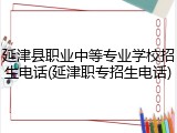 延津县职业中等专业学校招生电话(延津职专招生电话)