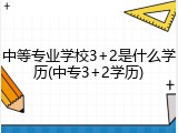 中等专业学校3+2是什么学历(中专3+2学历)