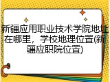新疆应用职业技术学院地址在哪里，学校地理位置(新疆应职院位置)