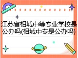 江苏省相城中等专业学校是公办吗(相城中专是公办吗)