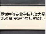 罗城中等专业学校师资力量怎么样(罗城中专师资如何)