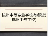 杭州中等专业学校有哪些(杭州中专学校)