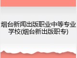 烟台新闻出版职业中等专业学校(烟台新出版职专)