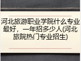 河北旅游职业学院什么专业最好，一年招多少人(河北旅院热门专业招生)
