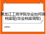 黑龙江工商学院毕业如何调档案呢(毕业档案调取)