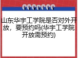 山东华宇工学院是否对外开放，要预约吗(华宇工学院开放需预约)